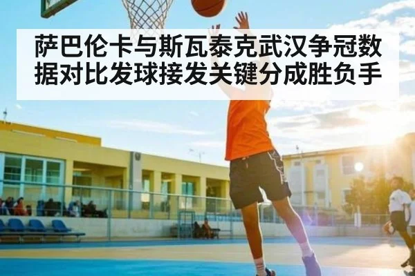 萨巴伦卡与斯瓦泰克武汉争冠数据对比发球接发关键分成胜负手