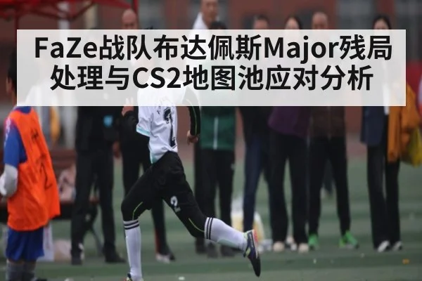 FaZe战队布达佩斯Major残局处理与CS2地图池应对分析